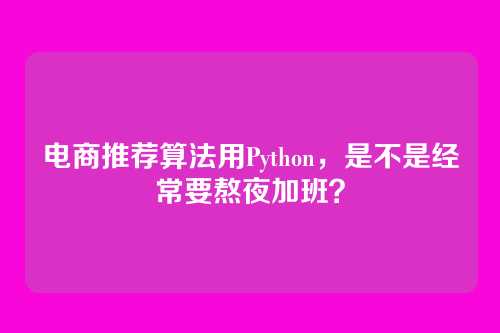 电商推荐算法用Python,是不是经常要熬夜加班?