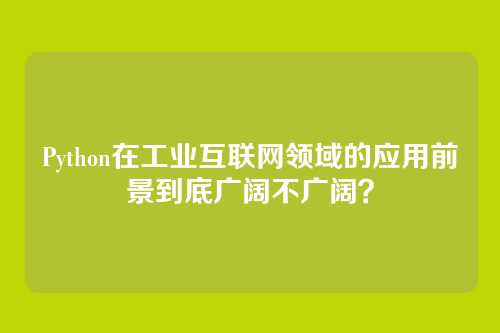 Python在工业互联网领域的应用前景到底广阔不广阔?