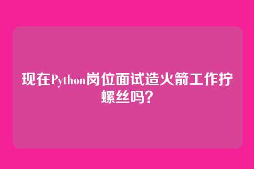 现在Python岗位面试造火箭工作拧螺丝吗？