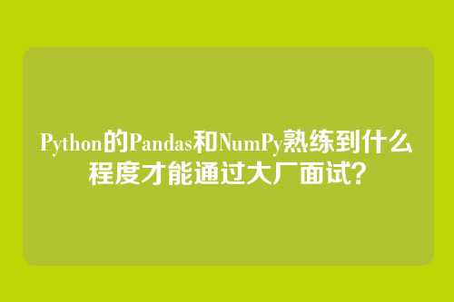 Python的Pandas和NumPy熟练到什么程度才能通过大厂面试?