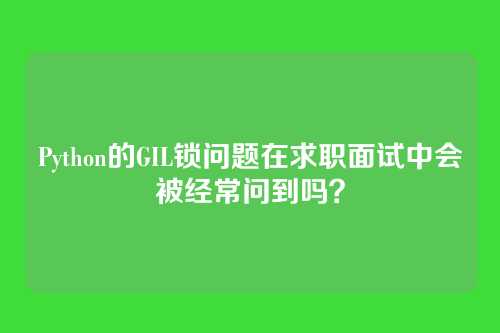 Python的GIL锁问题在求职面试中会被经常问到吗？