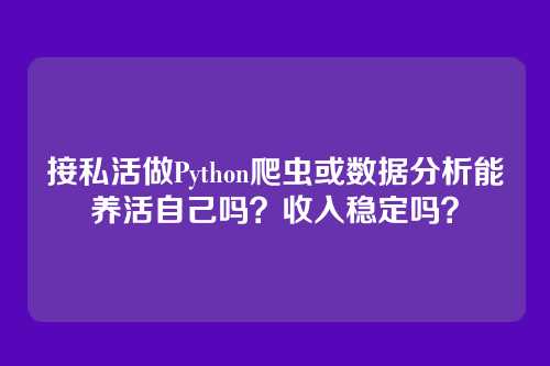 接私活做Python爬虫或数据分析能养活自己吗？收入稳定吗？