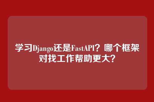 学习Django还是FastAPI?哪个框架对找工作帮助更大?