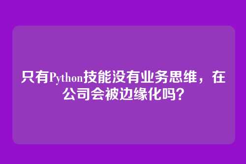 只有Python技能没有业务思维,在公司会被边缘化吗?