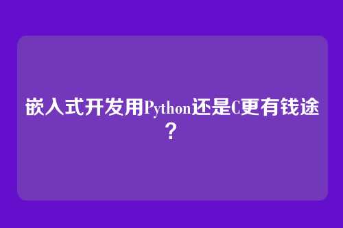 嵌入式开发用Python还是C更有钱途?