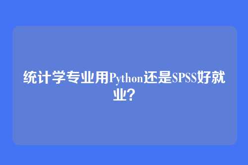 统计学专业用Python还是SPSS好就业？