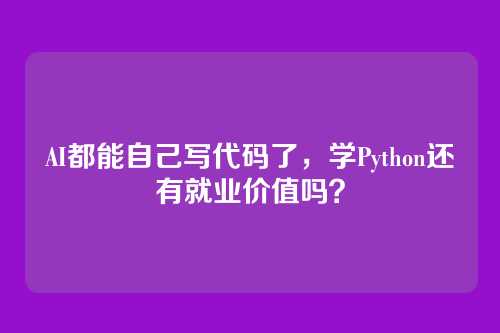 AI都能自己写代码了,学Python还有就业价值吗?