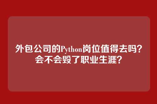 外包公司的Python岗位值得去吗?会不会毁了职业生涯?