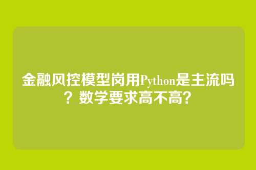 金融风控模型岗用Python是主流吗?数学要求高不高?