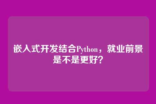 嵌入式开发结合Python,就业前景是不是更好?