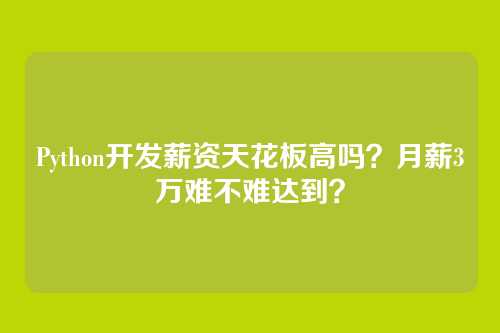 Python开发薪资天花板高吗？月薪3万难不难达到？