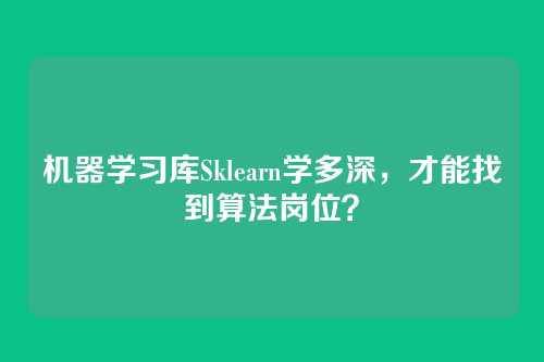 机器学习库Sklearn学多深,才能找到算法岗位?