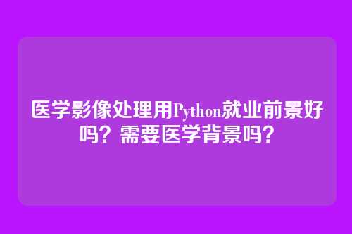 医学影像处理用Python就业前景好吗?需要医学背景吗?