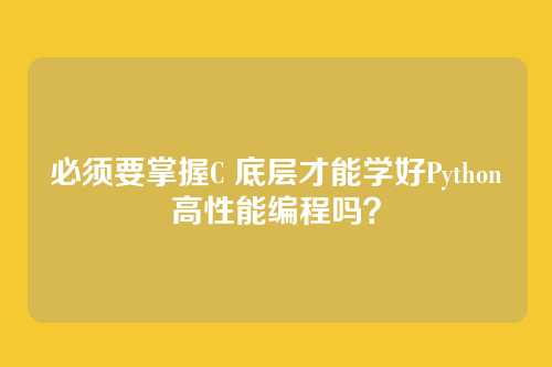 必须要掌握C 底层才能学好Python高性能编程吗?