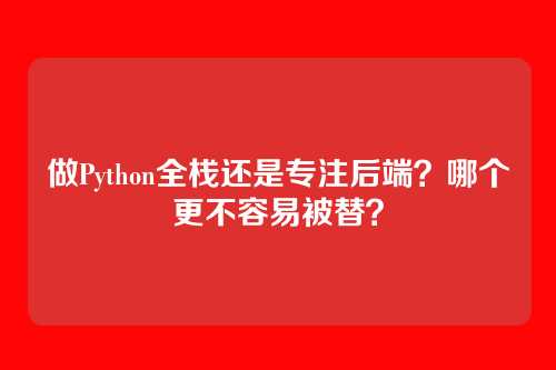 做Python全栈还是专注后端？哪个更不容易被替？
