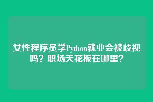 女性程序员学Python就业会被歧视吗?职场天花板在哪里?
