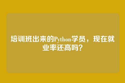 培训班出来的Python学员,现在就业率还高吗?