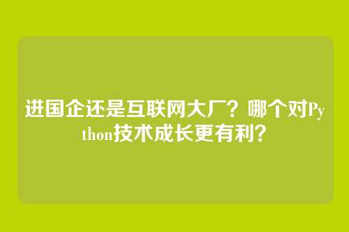 进国企还是互联网大厂？哪个对Python技术成长更有利？