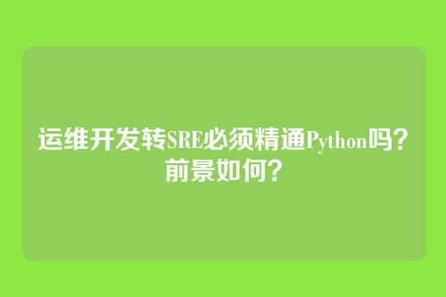 运维开发转SRE必须精通Python吗?前景如何?