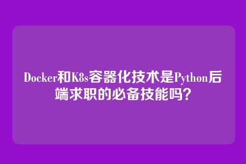 Docker和K8s容器化技术是Python后端求职的必备技能吗？