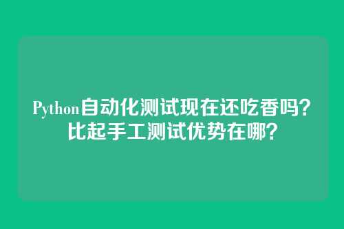 Python自动化测试现在还吃香吗？比起手工测试优势在哪？