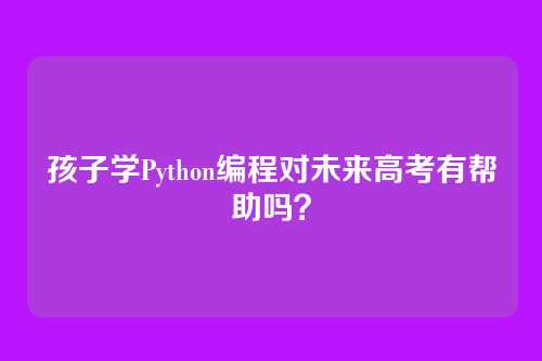 孩子学Python编程对未来高考有帮助吗?