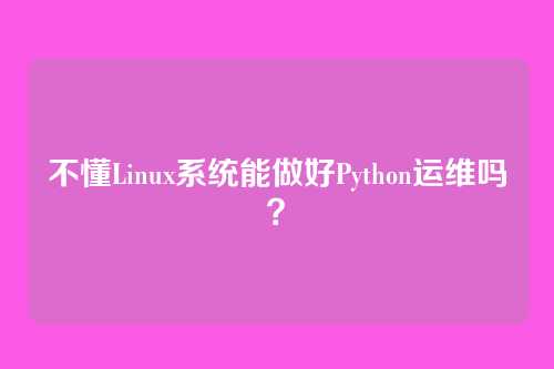 不懂Linux系统能做好Python运维吗?