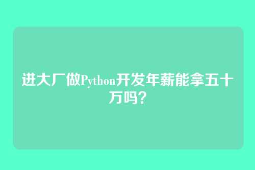 进大厂做Python开发年薪能拿五十万吗?