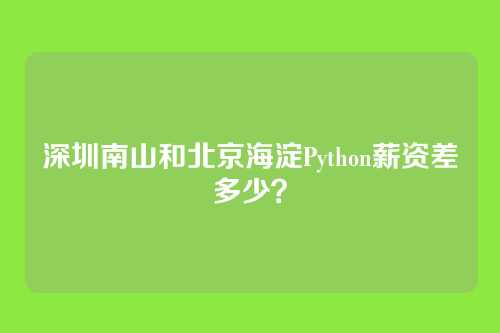 深圳南山和北京海淀Python薪资差多少？