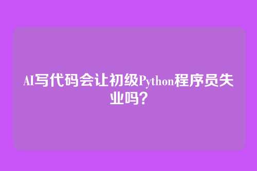 AI写代码会让初级Python程序员失业吗?