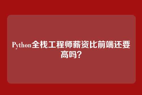 Python全栈工程师薪资比前端还要高吗?