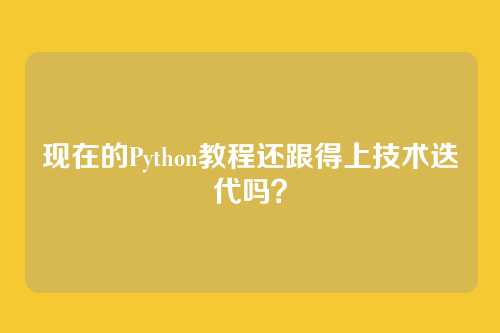 现在的Python教程还跟得上技术迭代吗?
