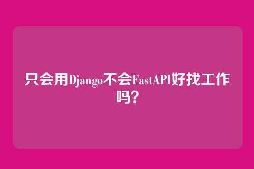 只会用Django不会FastAPI好找工作吗?