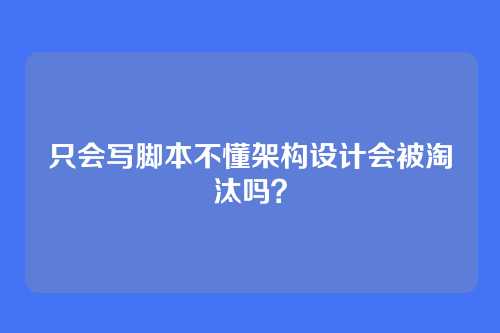 只会写脚本不懂架构设计会被淘汰吗?
