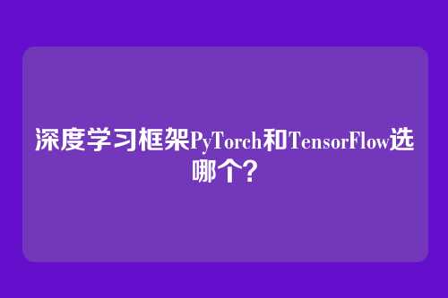深度学习框架PyTorch和TensorFlow选哪个?