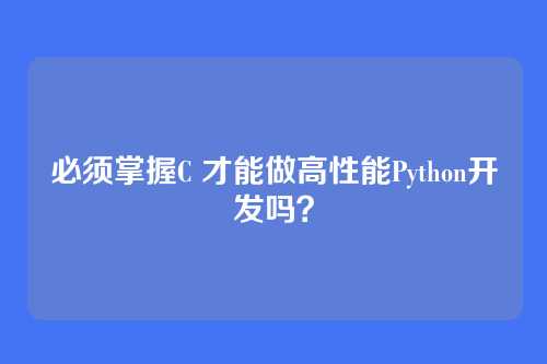 必须掌握C 才能做高性能Python开发吗?