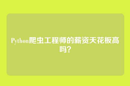 Python爬虫工程师的薪资天花板高吗?
