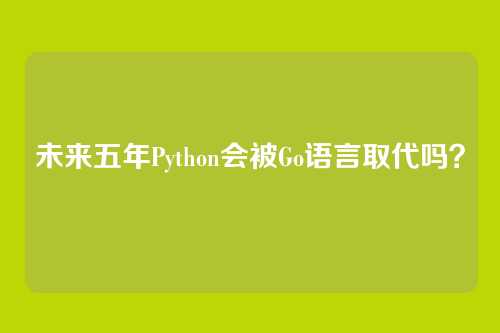 未来五年Python会被Go语言取代吗?