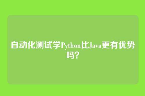 自动化测试学Python比Java更有优势吗?