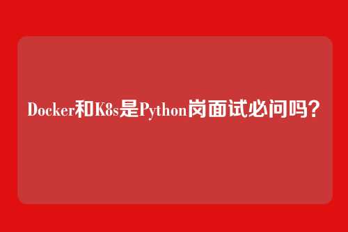 Docker和K8s是Python岗面试必问吗?