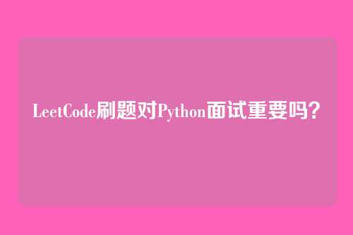 LeetCode刷题对Python面试重要吗？