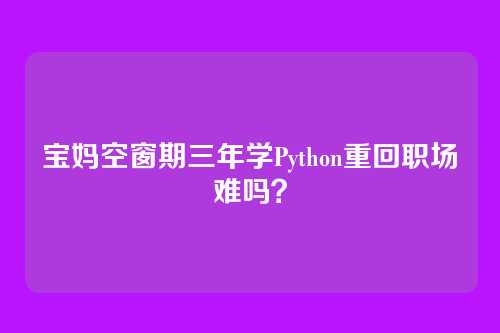 宝妈空窗期三年学Python重回职场难吗?