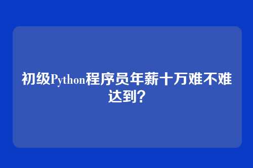 初级Python程序员年薪十万难不难达到？
