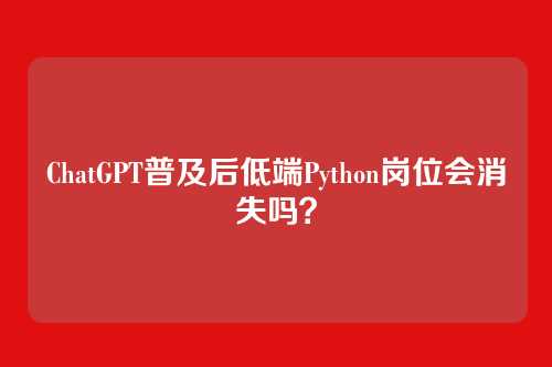ChatGPT普及后低端Python岗位会消失吗?