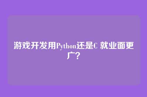 游戏开发用Python还是C 就业面更广?