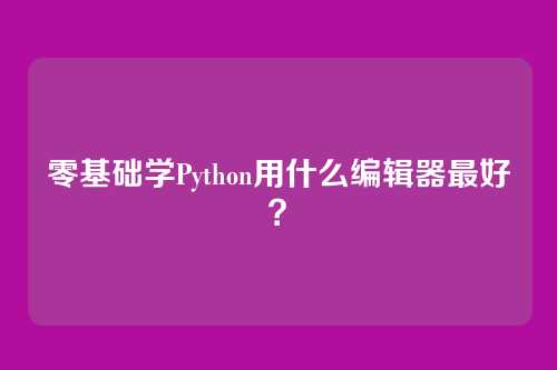 零基础学Python用什么编辑器最好？