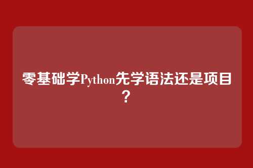 零基础学Python先学语法还是项目？