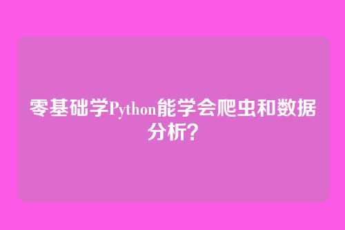 零基础学Python能学会爬虫和数据分析？