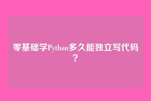 零基础学Python多久能独立写代码？
