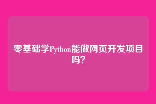 零基础学Python能做网页开发项目吗？